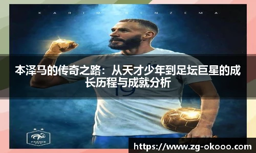 本泽马的传奇之路：从天才少年到足坛巨星的成长历程与成就分析