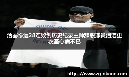 活塞惨遭28连败创历史纪录主帅辞职球员泪洒更衣室心痛不已