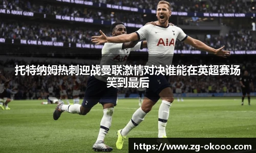 托特纳姆热刺迎战曼联激情对决谁能在英超赛场笑到最后