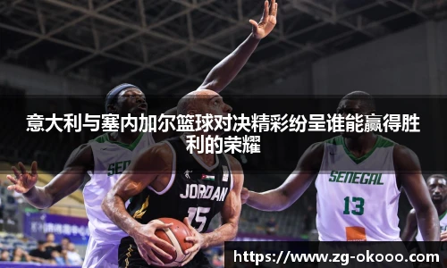 意大利与塞内加尔篮球对决精彩纷呈谁能赢得胜利的荣耀