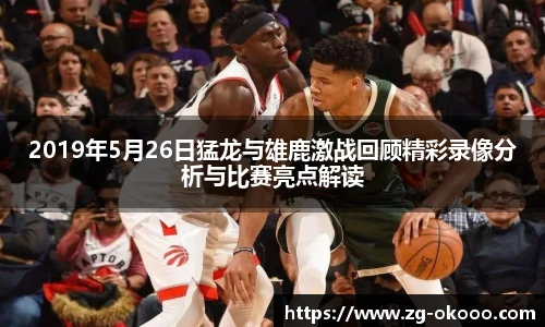 2019年5月26日猛龙与雄鹿激战回顾精彩录像分析与比赛亮点解读