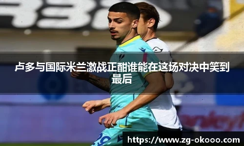 卢多与国际米兰激战正酣谁能在这场对决中笑到最后