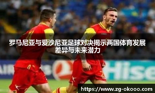 罗马尼亚与爱沙尼亚足球对决揭示两国体育发展差异与未来潜力