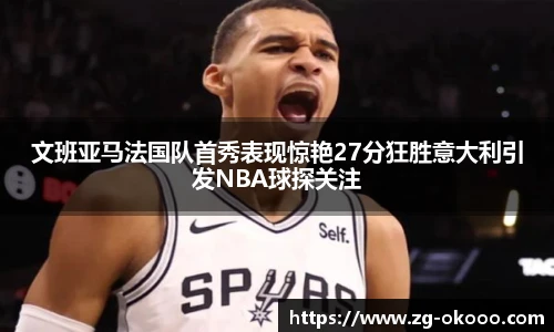 文班亚马法国队首秀表现惊艳27分狂胜意大利引发NBA球探关注