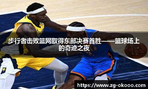 步行者击败篮网取得东部决赛首胜——篮球场上的奇迹之夜