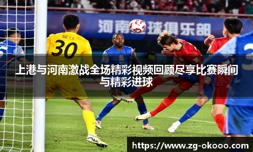 上港与河南激战全场精彩视频回顾尽享比赛瞬间与精彩进球