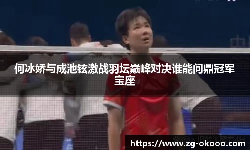 何冰娇与成池铉激战羽坛巅峰对决谁能问鼎冠军宝座
