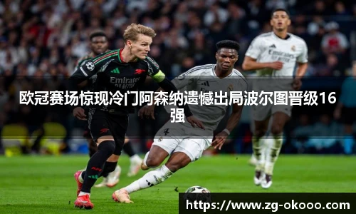 欧冠赛场惊现冷门阿森纳遗憾出局波尔图晋级16强