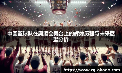 中国篮球队在奥运会舞台上的辉煌历程与未来展望分析