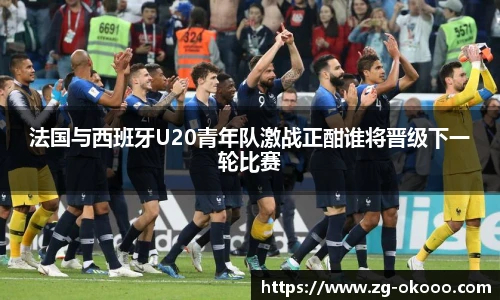 法国与西班牙U20青年队激战正酣谁将晋级下一轮比赛
