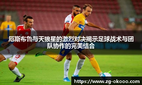 厄斯布鲁与天狼星的激烈对决揭示足球战术与团队协作的完美结合