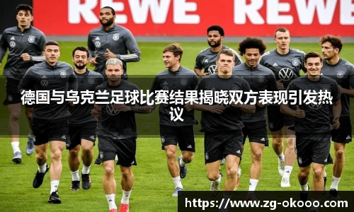 德国与乌克兰足球比赛结果揭晓双方表现引发热议