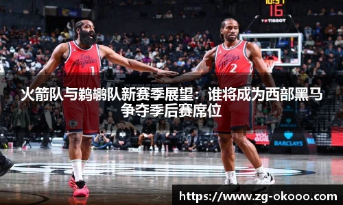 火箭队与鹈鹕队新赛季展望：谁将成为西部黑马争夺季后赛席位