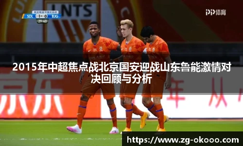 2015年中超焦点战北京国安迎战山东鲁能激情对决回顾与分析